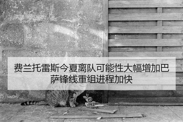 费兰托雷斯今夏离队可能性大幅增加巴萨锋线重组进程加快