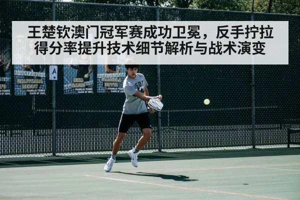 王楚钦澳门冠军赛成功卫冕,反手拧拉得分率提升技术细节解析与战术演变