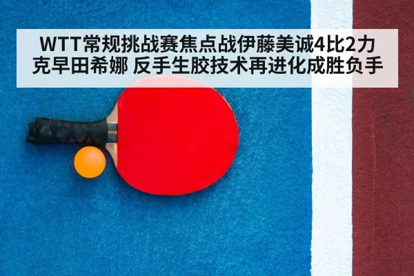WTT常规挑战赛焦点战伊藤美诚4比2力克早田希娜 反手生胶技术再进化成胜负手