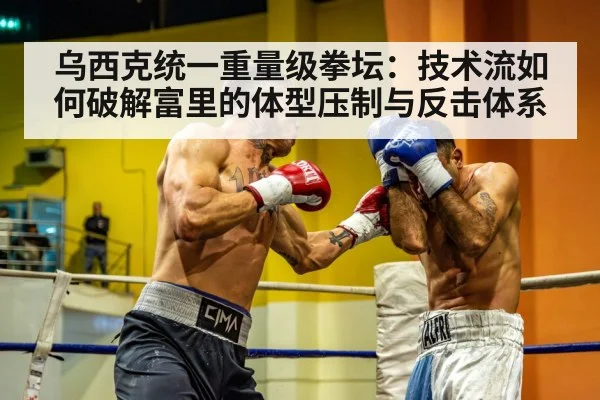 乌西克统一重量级拳坛：技术流如何破解富里的体型压制与反击体系