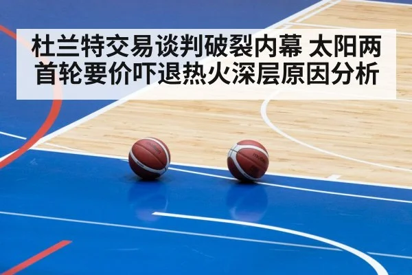 杜兰特交易谈判破裂内幕 太阳两首轮要价吓退热火深层原因分析