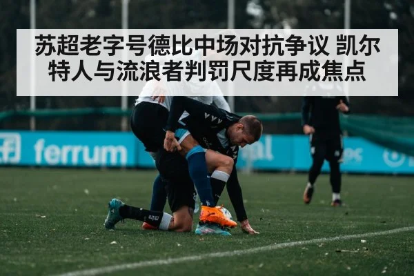 苏超老字号德比中场对抗争议 凯尔特人与流浪者判罚尺度再成焦点