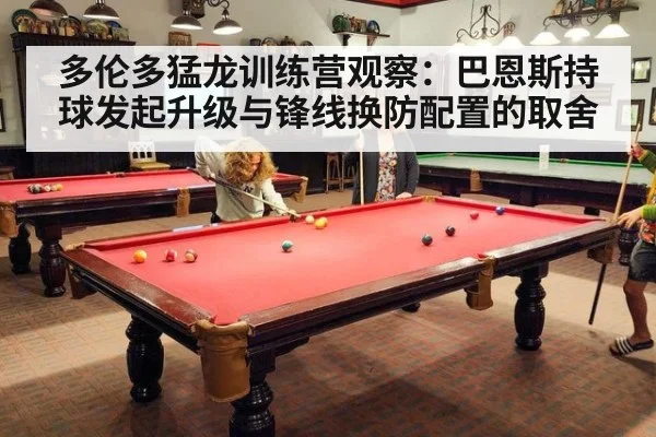 多伦多猛龙训练营观察:巴恩斯持球发起升级与锋线换防配置的取舍