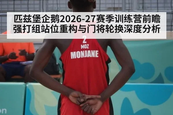 匹兹堡企鹅2026-27赛季训练营前瞻 强打组站位重构与门将轮换深度分析