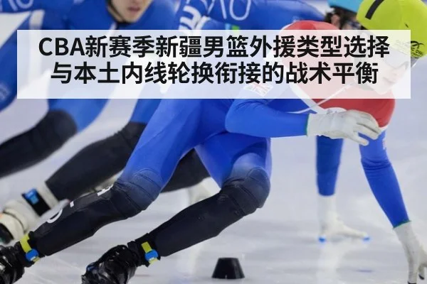 CBA新赛季新疆男篮外援类型选择与本土内线轮换衔接的战术平衡