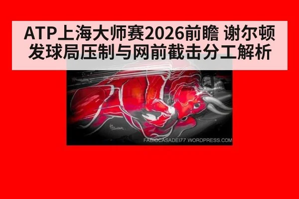 ATP上海大师赛2026前瞻 谢尔顿发球局压制与网前截击分工解析