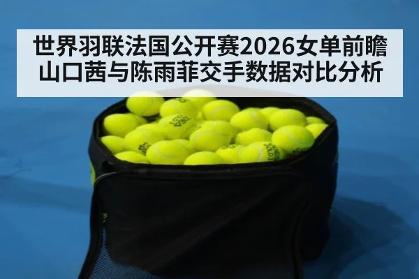 世界羽联法国公开赛2026女单前瞻 山口茜与陈雨菲交手数据对比分析