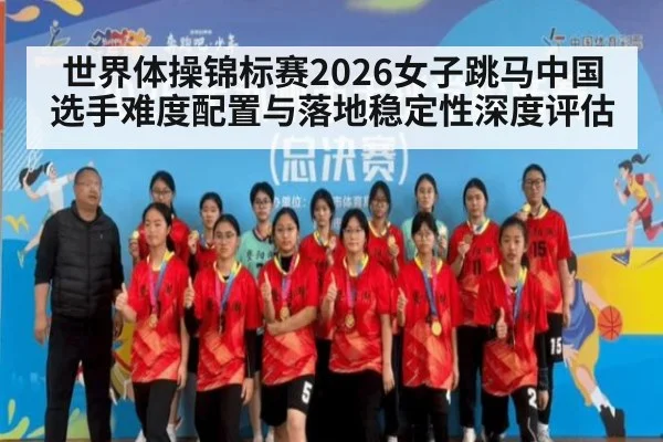 世界体操锦标赛2026女子跳马中国选手难度配置与落地稳定性深度评估