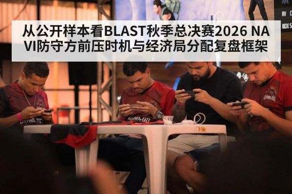 从公开样本看BLAST秋季总决赛2026 NAVI防守方前压时机与经济局分配复盘框架